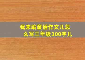 我来编童话作文儿怎么写三年级300字儿