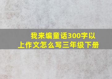 我来编童话300字以上作文怎么写三年级下册