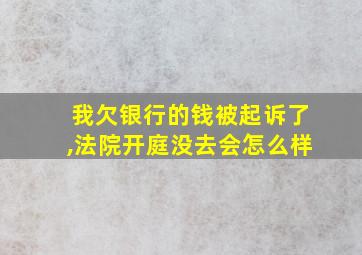 我欠银行的钱被起诉了,法院开庭没去会怎么样