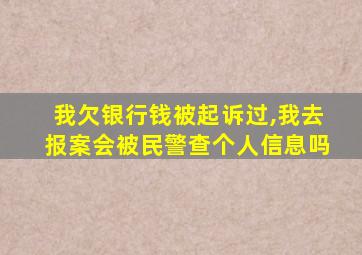 我欠银行钱被起诉过,我去报案会被民警查个人信息吗