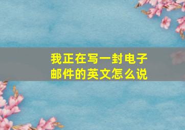 我正在写一封电子邮件的英文怎么说