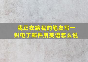 我正在给我的笔友写一封电子邮件用英语怎么说