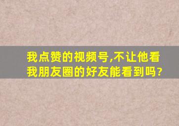 我点赞的视频号,不让他看我朋友圈的好友能看到吗?