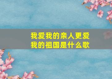 我爱我的亲人更爱我的祖国是什么歌