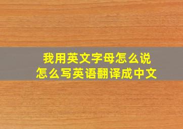 我用英文字母怎么说怎么写英语翻译成中文