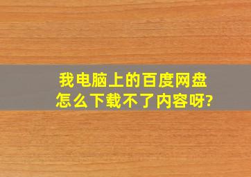 我电脑上的百度网盘怎么下载不了内容呀?