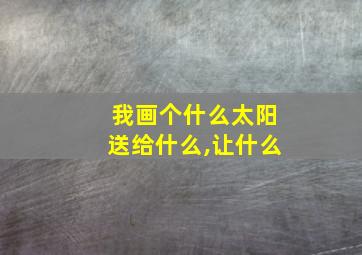 我画个什么太阳送给什么,让什么