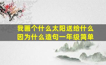 我画个什么太阳送给什么因为什么造句一年级简单