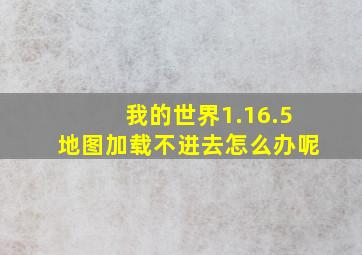 我的世界1.16.5地图加载不进去怎么办呢