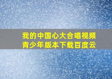 我的中国心大合唱视频青少年版本下载百度云