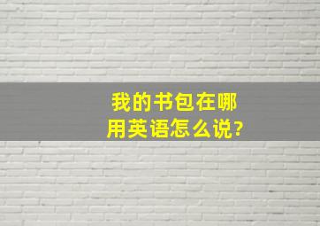 我的书包在哪用英语怎么说?