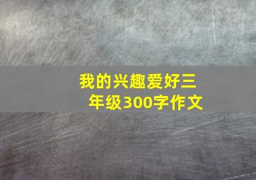 我的兴趣爱好三年级300字作文