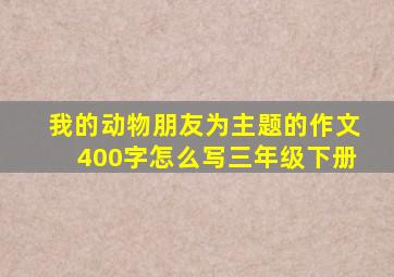 我的动物朋友为主题的作文400字怎么写三年级下册