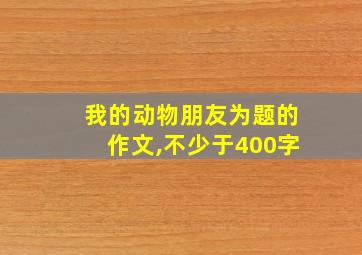 我的动物朋友为题的作文,不少于400字