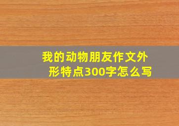 我的动物朋友作文外形特点300字怎么写