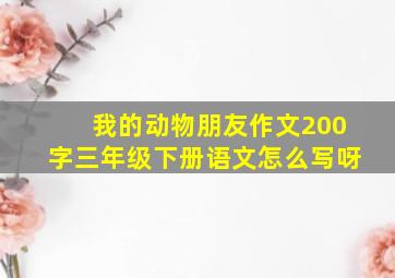 我的动物朋友作文200字三年级下册语文怎么写呀