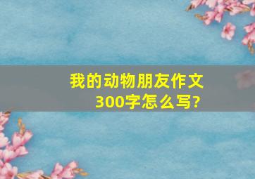 我的动物朋友作文300字怎么写?