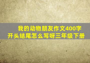 我的动物朋友作文400字开头结尾怎么写呀三年级下册