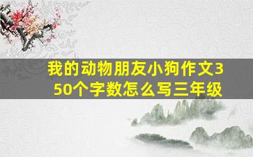 我的动物朋友小狗作文350个字数怎么写三年级