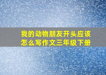 我的动物朋友开头应该怎么写作文三年级下册