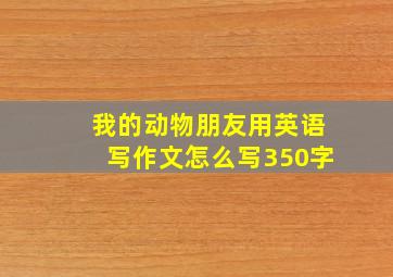 我的动物朋友用英语写作文怎么写350字