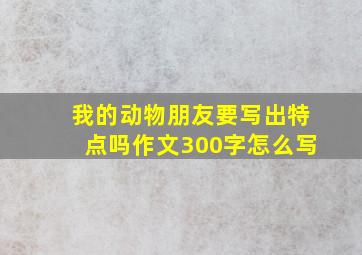 我的动物朋友要写出特点吗作文300字怎么写