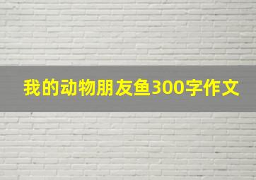 我的动物朋友鱼300字作文