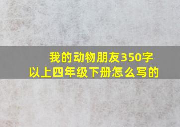 我的动物朋友350字以上四年级下册怎么写的