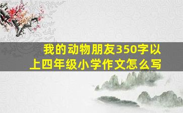 我的动物朋友350字以上四年级小学作文怎么写