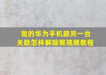 我的华为手机跟另一台关联怎样解除呢视频教程