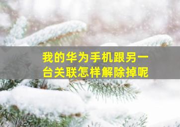 我的华为手机跟另一台关联怎样解除掉呢