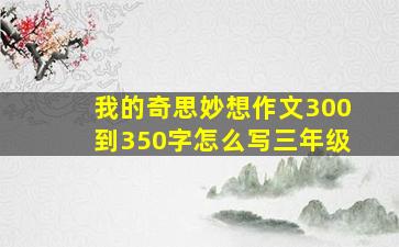 我的奇思妙想作文300到350字怎么写三年级