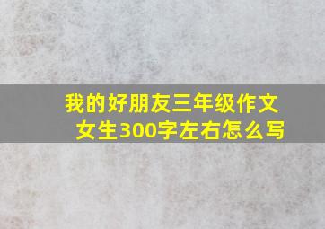 我的好朋友三年级作文女生300字左右怎么写