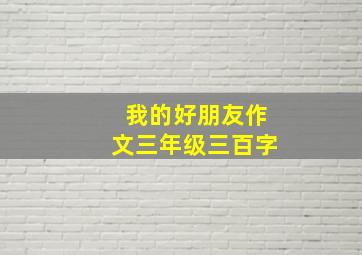 我的好朋友作文三年级三百字