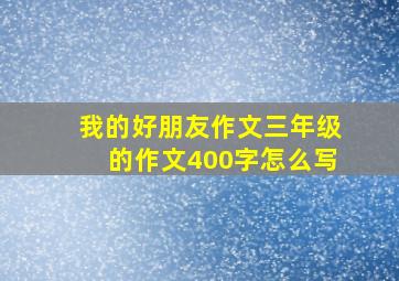 我的好朋友作文三年级的作文400字怎么写