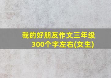 我的好朋友作文三年级300个字左右(女生)