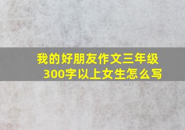 我的好朋友作文三年级300字以上女生怎么写