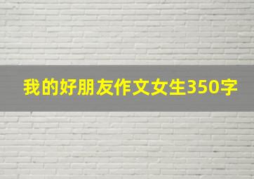 我的好朋友作文女生350字