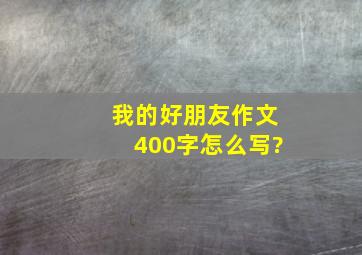 我的好朋友作文400字怎么写?