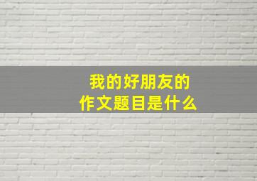 我的好朋友的作文题目是什么