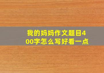 我的妈妈作文题目400字怎么写好看一点