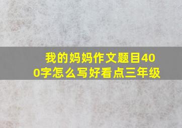 我的妈妈作文题目400字怎么写好看点三年级