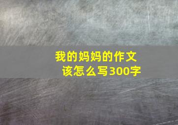 我的妈妈的作文该怎么写300字