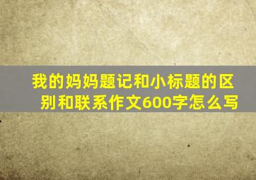 我的妈妈题记和小标题的区别和联系作文600字怎么写