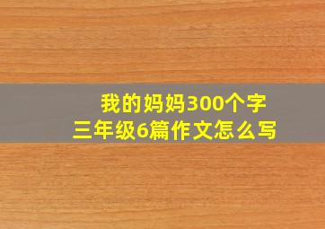 我的妈妈300个字三年级6篇作文怎么写