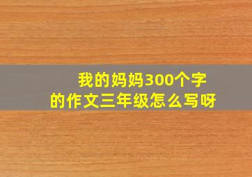 我的妈妈300个字的作文三年级怎么写呀