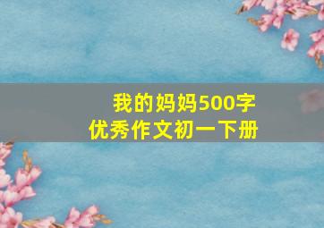 我的妈妈500字优秀作文初一下册