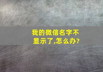 我的微信名字不显示了,怎么办?