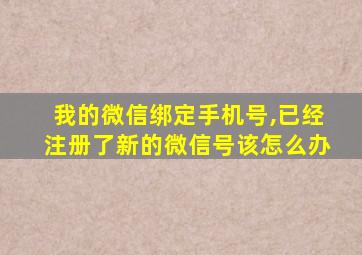 我的微信绑定手机号,已经注册了新的微信号该怎么办