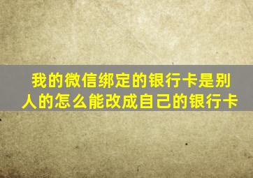 我的微信绑定的银行卡是别人的怎么能改成自己的银行卡